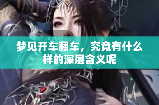 梦见开车翻车，究竟有什么样的深层含义呢