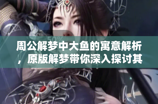 周公解梦中大鱼的寓意解析，原版解梦带你深入探讨其含义