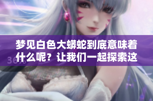 梦见白色大蟒蛇到底意味着什么呢？让我们一起探索这个梦境的深层含义。