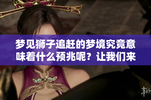梦见狮子追赶的梦境究竟意味着什么预兆呢？让我们来探讨一下这个问题。