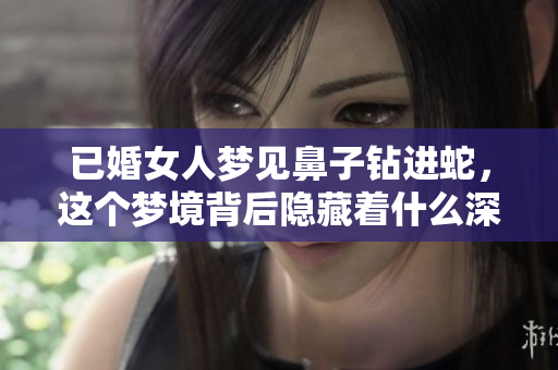 已婚女人梦见鼻子钻进蛇，这个梦境背后隐藏着什么深意呢