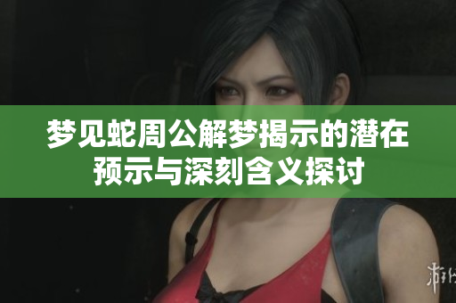 梦见蛇周公解梦揭示的潜在预示与深刻含义探讨