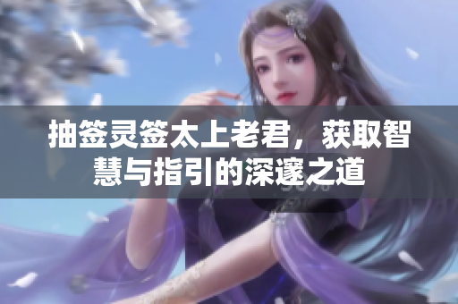 抽签灵签太上老君，获取智慧与指引的深邃之道