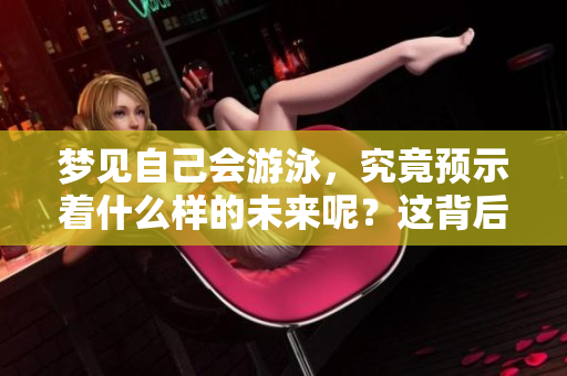梦见自己会游泳，究竟预示着什么样的未来呢？这背后隐藏着哪些深意？