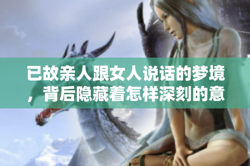 已故亲人跟女人说话的梦境，背后隐藏着怎样深刻的意义呢