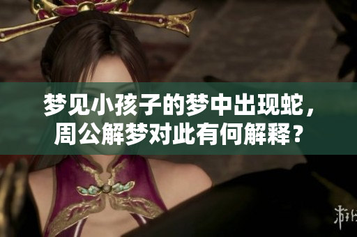 梦见小孩子的梦中出现蛇，周公解梦对此有何解释？