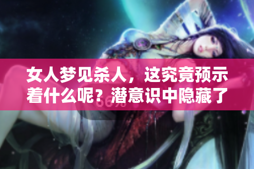 女人梦见杀人，这究竟预示着什么呢？潜意识中隐藏了哪些信息和暗示？
