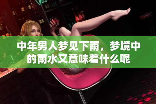中年男人梦见下雨，梦境中的雨水又意味着什么呢