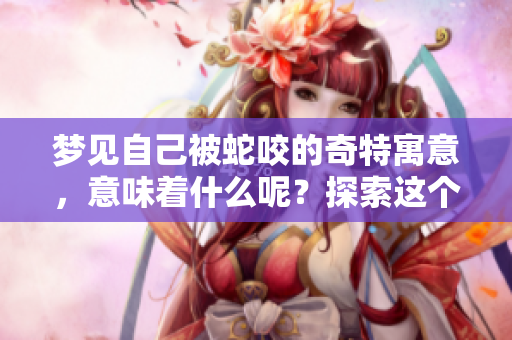 梦见自己被蛇咬的奇特寓意,意味着什么呢?探索这个梦境的深层含义。 梦见自己被蛇咬的奇特寓意,意味着什么呢?探索这个梦境的深层含义。