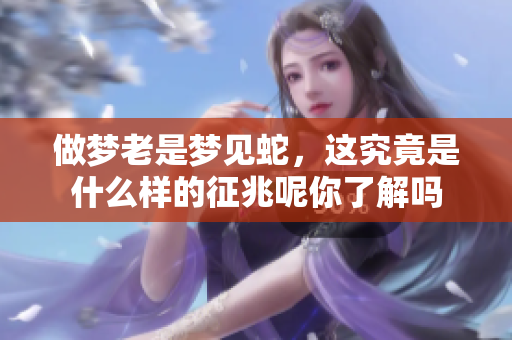 做梦老是梦见蛇，这究竟是什么样的征兆呢你了解吗