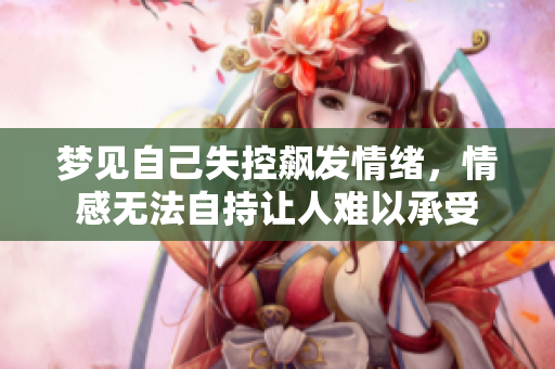 梦见自己失控飙**绪，情感无法自持让人难以承受