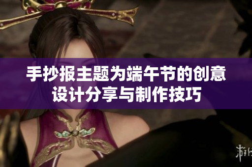 手抄报主题为端午节的创意设计分享与制作技巧