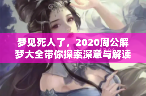 梦见死人了，2020周公解梦大全带你探索深意与解读