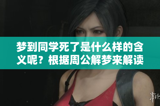梦到同学死了是什么样的含义呢？根据周公解梦来解读一下。