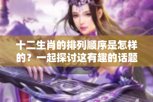 十二生肖的排列顺序是怎样的？一起探讨这有趣的话题吧！