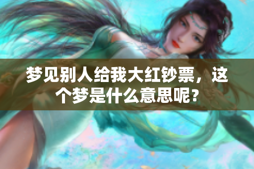 梦见别人给我大红钞票，这个梦是什么意思呢？