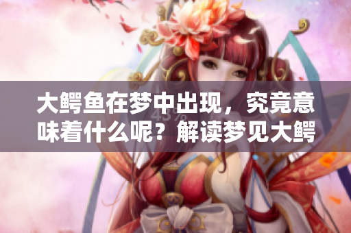 大鳄鱼在梦中出现，究竟意味着什么呢？解读梦见大鳄鱼的深层含义！