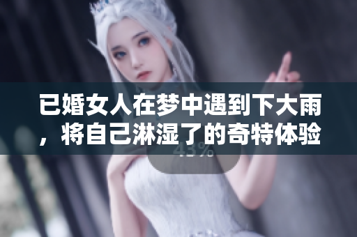 已婚女人在梦中遇到下大雨，将自己淋湿了的奇特体验