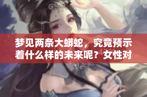 梦见两条大蟒蛇，究竟预示着什么样的未来呢？女性对此梦境应该注意些什么？