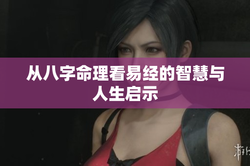 从八字命理看易经的智慧与人生启示
