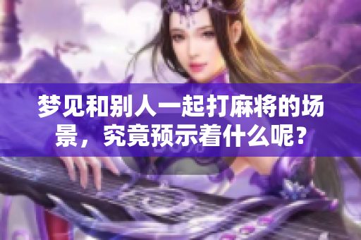 梦见和别人一起打麻将的场景，究竟预示着什么呢？