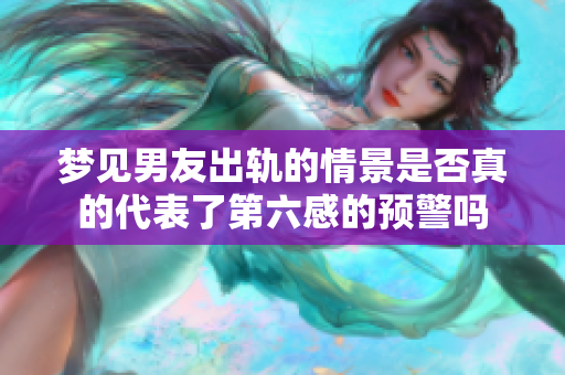 梦见男友出轨的情景是否真的代表了第六感的预警吗