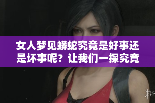女人梦见蟒蛇究竟是好事还是坏事呢？让我们一探究竟这个梦境的意义。