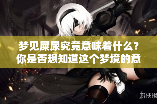 梦见屎尿究竟意味着什么?你是否想知道这个梦境的意义呢? 梦见屎尿究竟意味着什么?你是否想知道这个梦境的意义呢?