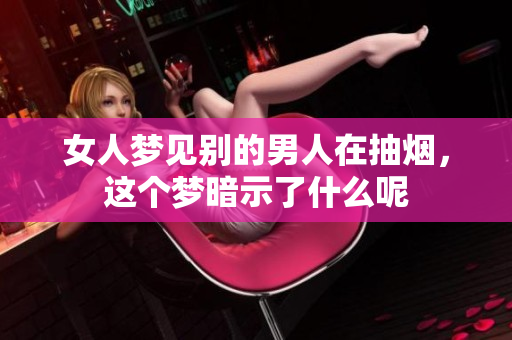 女人梦见别的男人在抽烟，这个梦暗示了什么呢