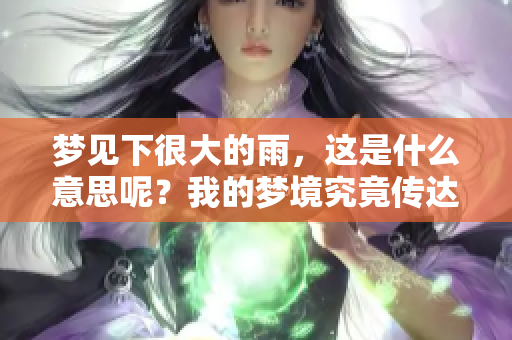 梦见下很大的雨，这是什么意思呢？我的梦境究竟传达了什么信息？