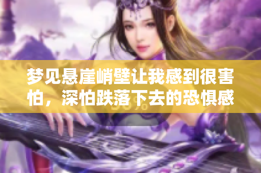 梦见悬崖峭壁让我感到很害怕，深怕跌落下去的恐惧感。
