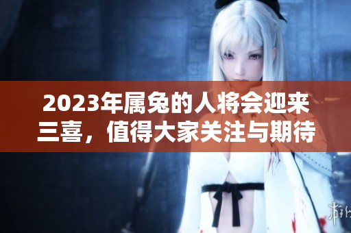 2023年属兔的人将会迎来三喜，值得大家关注与期待！