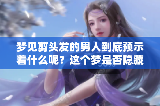 梦见剪头发的男人到底预示着什么呢？这个梦是否隐藏着深意？