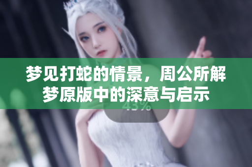 梦见打蛇的情景，周公所解梦原版中的深意与启示