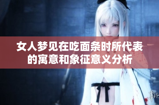 女人梦见在吃面条时所代表的寓意和象征意义分析