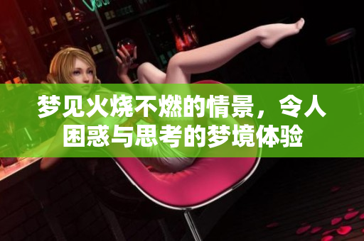 梦见火烧不燃的情景，令人困惑与思考的梦境体验