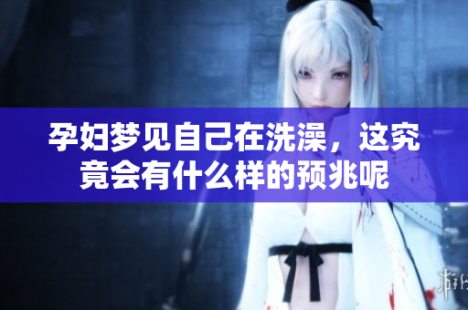 孕妇梦见自己在洗澡，这究竟会有什么样的预兆呢