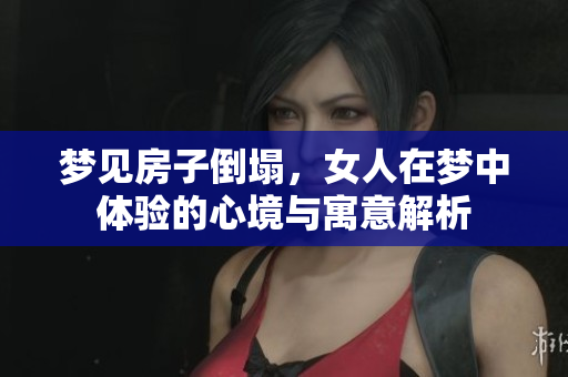 梦见房子倒塌，女人在梦中体验的心境与寓意解析