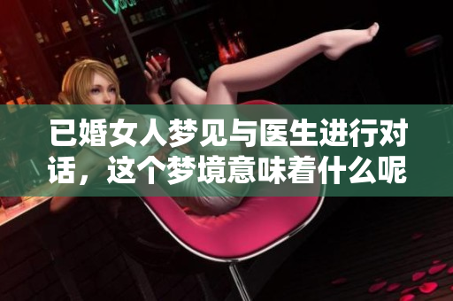 已婚女人梦见与医生进行对话，这个梦境意味着什么呢