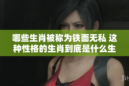 哪些生肖被称为铁面无私 这种性格的生肖到底是什么生肖呢