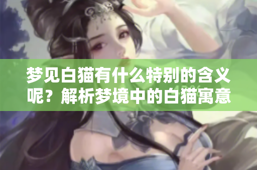 梦见白猫有什么特别的含义呢？解析梦境中的白猫寓意与象征意义。