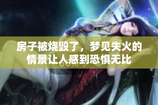房子被烧毁了，梦见失火的情景让人感到恐惧无比