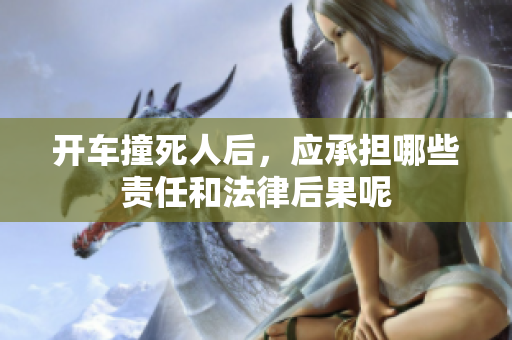 开车撞死人后，应承担哪些责任和法律后果呢