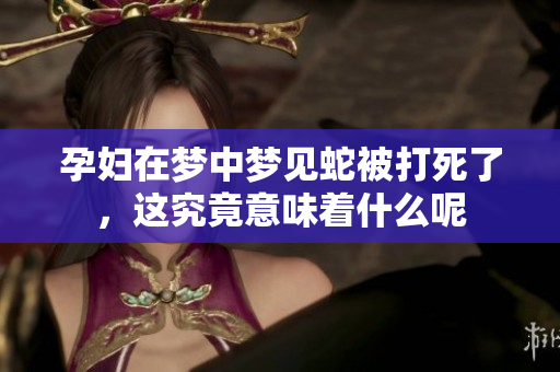 孕妇在梦中梦见蛇被打死了，这究竟意味着什么呢