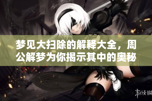 梦见大扫除的解释大全，周公解梦为你揭示其中的奥秘