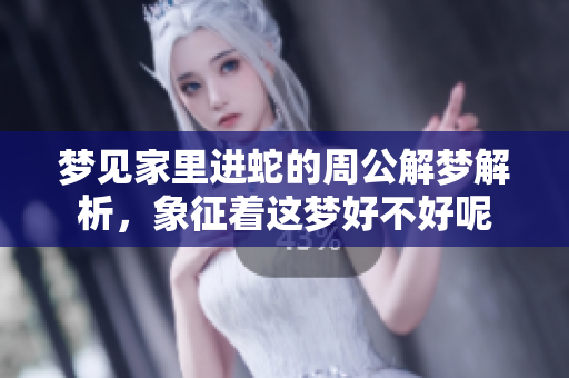 梦见家里进蛇的周公解梦解析，象征着这梦好不好呢