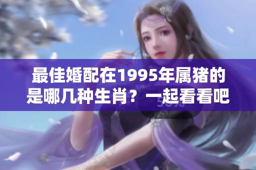 最佳婚配在1995年属猪的是哪几种生肖？一起看看吧！