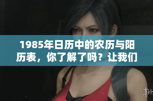 1985年日历中的农历与阳历表，你了解了吗？让我们一起来看看。