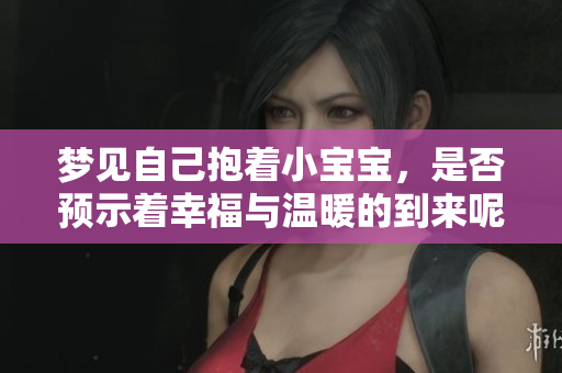 梦见自己抱着小宝宝，是否预示着幸福与温暖的到来呢