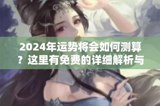 2024年运势将会如何测算？这里有免费的详细解析与建议！